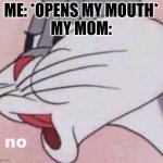 sad but true | ME: *OPENS MY MOUTH*
MY MOM: | image tagged in no bugs bunny,memes | made w/ Imgflip meme maker