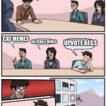 board meeting | WHAT TYPE OF MEMES DO YOU MAKE? CAT MEMES; UPVOTE BEGS; RELATABLE MEMES | image tagged in board meeting | made w/ Imgflip meme maker