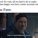 oversimplification | Marvel: So wait, all we had to do to make the fans happy was have comic accurate suits?! The Fans: | image tagged in oversimplification | made w/ Imgflip meme maker