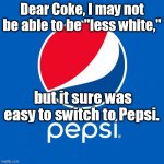 less white | Dear Coke, I may not be able to be "less white,"; but it sure was easy to switch to Pepsi. | image tagged in pepsi | made w/ Imgflip meme maker