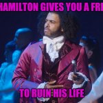 We Know in a nutshell | WHEN HAMILTON GIVES YOU A FREE PASS; TO RUIN HIS LIFE | image tagged in daveed diggs | made w/ Imgflip meme maker
