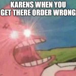 Its true | KARENS WHEN YOU GET THERE ORDER WRONG | image tagged in glowing eyes patrick | made w/ Imgflip meme maker