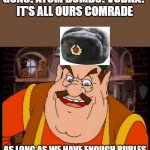 All yours my friend. | GUNS! ATOM BOMBS! VODKA! 
IT'S ALL OURS COMRADE; AS LONG AS WE HAVE ENOUGH RUBLES | image tagged in all yours my friend | made w/ Imgflip meme maker