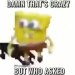 damn that's crazy bro but who asked but with spongebob dancing meme