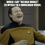 Normal Parameter Engaged | WHEN I SAY "BELUGA WHALE" TO MYSELF IN A MUNCHKIN VOICE: | image tagged in data laughing,funny,funny memes,laughing,humor | made w/ Imgflip meme maker