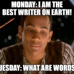 Doubting Jake Sisko | MONDAY: I AM THE BEST WRITER ON EARTH! TUESDAY: WHAT ARE WORDS? | image tagged in doubting jake sisko | made w/ Imgflip meme maker