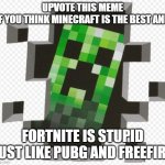 Pls upvote | UPVOTE THIS MEME
IF YOU THINK MINECRAFT IS THE BEST AND; FORTNITE IS STUPID
JUST LIKE PUBG AND FREEFIRE | image tagged in minecraft creeper | made w/ Imgflip meme maker