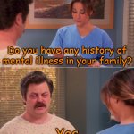 Ron Swanson mental illness | Do you have any history of mental illness in your family? Yes | image tagged in ron swanson mental illness,memes,yes,stupid,doctor patient,funny | made w/ Imgflip meme maker