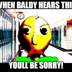 baldi is mad | WHEN BALDY HEARS THIS; YOULL BE SORRY! | image tagged in baldi | made w/ Imgflip meme maker