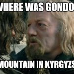 Where Was Gondor | WHERE WAS GONDOR; WHEN A MOUNTAIN IN KYRGYZSTAN FELL | image tagged in where was gondor | made w/ Imgflip meme maker