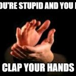 Stupid clapping | WHEN YOU'RE STUPID AND YOU KNOW IT; CLAP YOUR HANDS | image tagged in hands clapping political,stupid people | made w/ Imgflip meme maker