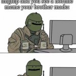 normies | when ur browsing imgflip and you see a normie meme your brother made: | image tagged in tachanka | made w/ Imgflip meme maker