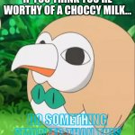 wanna choccy milk? | IF YOU THINK YOU'RE WORTHY OF A CHOCCY MILK... DO SOMETHING SMARTER THAN THIS | image tagged in xatu rowlet | made w/ Imgflip meme maker