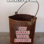 Bad buckets | WHEN BUCKETS GO BAD; PUNY HUMANS! YOU PAIL BEFORE ME! | image tagged in rust bucket,funny meme,bad jokes | made w/ Imgflip meme maker