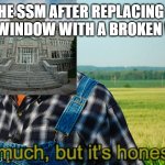 IT aint much but its honest work | THE SSM AFTER REPLACING A BROKEN WINDOW WITH A BROKEN WINDOW | image tagged in it aint much but its honest work | made w/ Imgflip meme maker