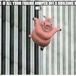 when pigs fly | MOM: IF ALL YOUR FRIEND JUMPED OFF A BUILDING WOU-
ME: | image tagged in pig jumping off,memes,dark humor,funny,ha ha tags go brr | made w/ Imgflip meme maker
