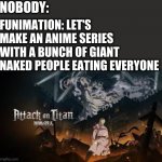 YES | NOBODY:; FUNIMATION: LET'S MAKE AN ANIME SERIES WITH A BUNCH OF GIANT NAKED PEOPLE EATING EVERYONE | image tagged in attack on titan | made w/ Imgflip meme maker