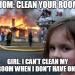 Crzy girl | MOM: CLEAN YOUR ROOM; GIRL: I CAN'T CLEAN MY ROOM WHEN I DON'T HAVE ONE | image tagged in disater | made w/ Imgflip meme maker