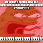 Come on computer companies. Make them better! | ME: OPENS A ROBLOX GAME FOR 0.000000000000000000000000000000000000000001 SECONDS
MY COMPUTER:; EEEEEEEEEEEEEEEEEEEEEEEEEEEEEEEEEEEEEE | image tagged in pepe reeeee | made w/ Imgflip meme maker