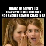 Whispering girls | I HEARD HE DOESN'T USE TRAPMASTER NOR DEFENDER NOR SMOKER BOMBER CLASS IN BR | image tagged in whispering girls | made w/ Imgflip meme maker