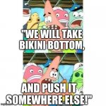 Patrick's Plan | "WE WILL TAKE BIKINI BOTTOM, AND PUSH IT SOMEWHERE ELSE!" | image tagged in patrick star | made w/ Imgflip meme maker