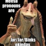 Jar/Jar/Binks | Meesa pronouns are; Jar/Jar/Binks okieday. | image tagged in jar jar binks,memes,pronouns,star wars,joke,words | made w/ Imgflip meme maker