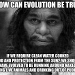 Think About it. | HOW CAN EVOLUTION BE TRUE; IF WE REQUIRE CLEAN WATER COOKED FOOD AND PROTECTION FROM THE SUN? WE SHOULD HAVE EVOLVED TO BE RUNNING AROUND NAKED EATING LIVE ANIMALS AND DRINKING OUT OF PUDDLES | image tagged in geico caveman,memes,funny,evolution,so true | made w/ Imgflip meme maker