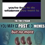 You may consume 3 beans | ALL THE MEMES PEOPLE COPY AND POST IN OTHER MEME STREAMS FOR MORE UPVOTES:; THE OTHER STREAMS:; THE FUN STREAM:; POST; MEMES; POST | image tagged in you may consume 3 beans | made w/ Imgflip meme maker