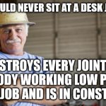 stay in school | SAYS HE COULD NEVER SIT AT A DESK JOB ALL DAY; DESTROYS EVERY JOINT IN HIS BODY WORKING LOW PAYING FACTORY JOB AND IS IN CONSTANT PAIN | image tagged in blue collar man,corporate greed,work,fun | made w/ Imgflip meme maker