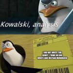 Homework be like: | WHEN YOU FORGOT TO WRITE YOUR HOMEWORK:; I DID NOT WRITE TOO SORRY, I THINK NO ONE WROTE AND INSTEAD MEMORIZED | image tagged in kowalski analysis,homework | made w/ Imgflip meme maker