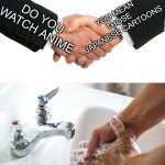 handshake washing hand | YOU MEAN THOSE JAPANESE CARTOONS; DO YOU WATCH ANIME | image tagged in handshake washing hand | made w/ Imgflip meme maker