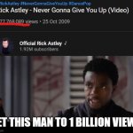 i know we're a long way off but we can do it! | GET THIS MAN TO 1 BILLION VIEWS | image tagged in black panther - get this man a shield,rickroll,rick astely | made w/ Imgflip meme maker