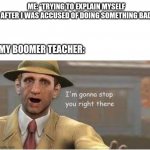 wth mr kal | ME: *TRYING TO EXPLAIN MYSELF AFTER I WAS ACCUSED OF DOING SOMETHING BAD; MY BOOMER TEACHER: | image tagged in im going to stop you right there | made w/ Imgflip meme maker