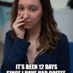 Life without coffee | IT'S BEEN 12 DAYS SINCE I HAVE HAD COFFEE, AND NOW I CAN'T SMELL PURPLE OUT OF MY RIGHT EYE. | image tagged in exhausted girl,no coffee,coffee | made w/ Imgflip meme maker