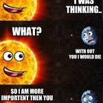 sun is importent | HI EARTH WHAT YOU DOIN; HI SUN I WAS THINKING.. WHAT? WITH OUT YOU I WOULD DIE; SO I AM MORE IMPORTENT THEN YOU; WA WA WA WA | image tagged in sun and earth | made w/ Imgflip meme maker
