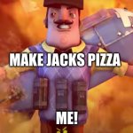 Don't Feed me Jacks Pizza | MAKE JACKS PIZZA; ME! | image tagged in got a new neighbor to terarize | made w/ Imgflip meme maker