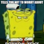 meme | THIS IS THE GUY SHE TELLS YOU NOT TO WORRY ABOUT; BOTTOM TEXT | image tagged in spongebob funny face | made w/ Imgflip meme maker