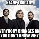 Keane tragedy | KEANE TRAGEDY; EVERYBODY CHANGES AND
YOU DON'T KNOW WHY | image tagged in keane,tragedy | made w/ Imgflip meme maker