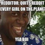 dont quit reddit | EVERY GIRL ON THE PLANET; REDDITOR: QUITS REDDIT; YEA BOI | image tagged in yea boi original | made w/ Imgflip meme maker