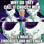 Thinking Frieza | WHY DO THEY CALL IT CHOCCY MILK; IF ITS MADE OF CHOCOLATE AND NOT CHALK | image tagged in thinking frieza | made w/ Imgflip meme maker
