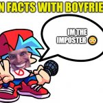ok | IM THE IMPOSTER 😳 | image tagged in fun facts with boyfriend | made w/ Imgflip meme maker