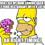 Homer Simpson Donut | ME WHEN I SEE MY MUM COMING BACK FROM THE FAST FOOD RESTAURANT WITH A LOT OF BAGS; AH RIGHT TIMING! | image tagged in homer simpson donut | made w/ Imgflip meme maker