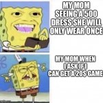It is a 20$ game not a billion dollar game | MY MOM SEEING A 500 DRESS SHE WILL ONLY WEAR ONCE; MY MOM WHEN I ASK IF I CAN GET A 20$ GAME | image tagged in spongebob wallet | made w/ Imgflip meme maker