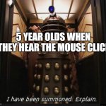 happens to me all the time | 5 YEAR OLDS WHEN  THEY HEAR THE MOUSE CLICK | image tagged in i have been summoned explain | made w/ Imgflip meme maker