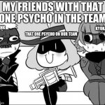 Holy Lord Okumura | MY FRIENDS WITH THAT ONE PSYCHO IN THE TEAM; KYOKA; LINK; THAT ONE PSYCHO ON OUR TEAM | image tagged in psycho haru | made w/ Imgflip meme maker