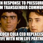 meet my new partner | IN RESPONSE TO PRESSURE
FROM TRANSGENDER COMMUNITY; COCA COLA CEO REPLACES WIFE WITH NEW LIFE PARTNER | image tagged in c thomas howell,soul man,coca cola,be less white,transgender | made w/ Imgflip meme maker
