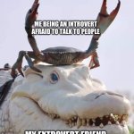 Crab on Crocodile | ME BEING AN INTROVERT AFRAID TO TALK TO PEOPLE; MY EXTROVERT FRIEND HELPING ME MAKE MORE FRIENDS | image tagged in crab on crocodile | made w/ Imgflip meme maker