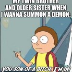 My siblings are weird and I like it! | MY TWIN BROTHER AND OLDER SISTER WHEN I WANNA SUMMON A DEMON: | image tagged in you son of a bitch i'm in,siblings,twins,demon | made w/ Imgflip meme maker