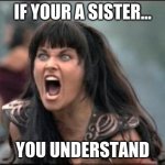 Angry Xena | IF YOUR A SISTER... YOU UNDERSTAND | image tagged in angry xena | made w/ Imgflip meme maker