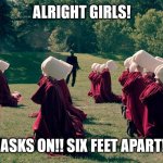 Handmaids tale | ALRIGHT GIRLS! MASKS ON!! SIX FEET APART!!! | image tagged in handmaids tale | made w/ Imgflip meme maker